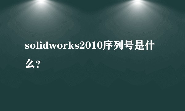 solidworks2010序列号是什么？