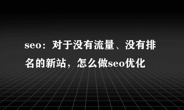 seo：对于没有流量、没有排名的新站，怎么做seo优化