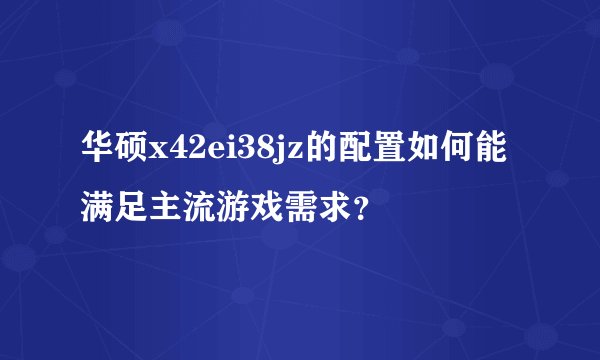 华硕x42ei38jz的配置如何能满足主流游戏需求？