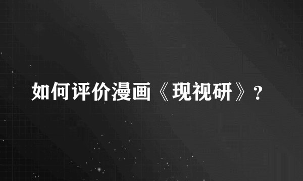 如何评价漫画《现视研》？