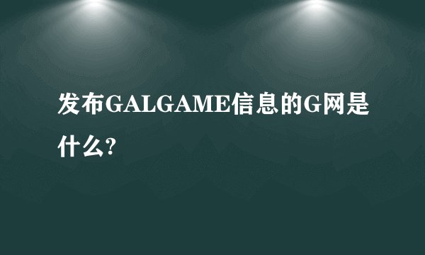 发布GALGAME信息的G网是什么?