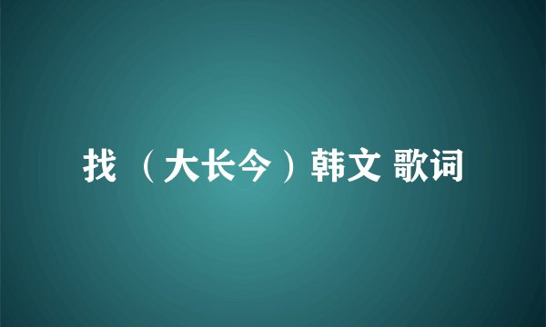 找 （大长今）韩文 歌词