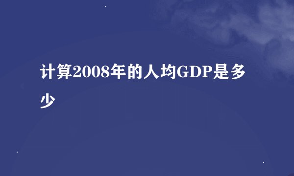 计算2008年的人均GDP是多少