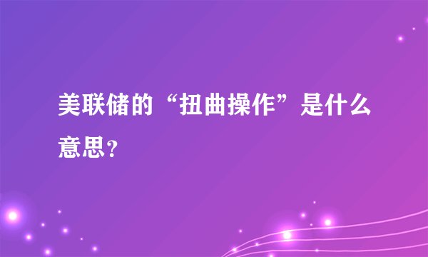 美联储的“扭曲操作”是什么意思？