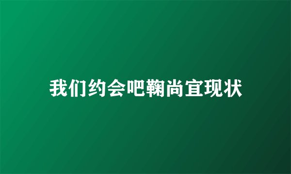 我们约会吧鞠尚宜现状