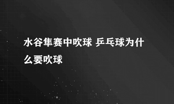 水谷隼赛中吹球 乒乓球为什么要吹球