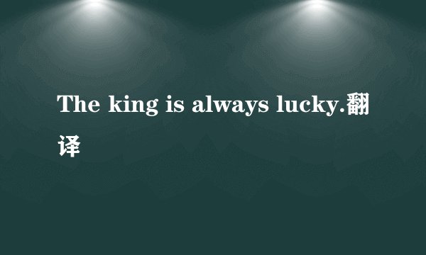 The king is always lucky.翻译