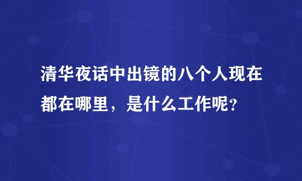 清华夜话中出镜的八个人现在都在哪里，是什么工作呢？