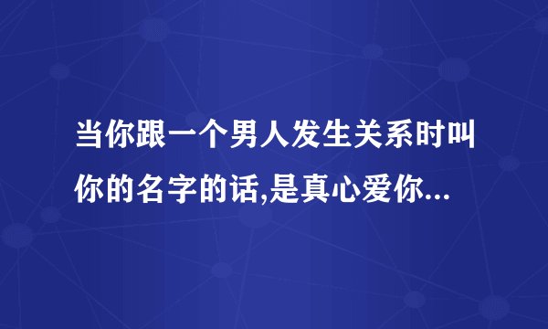当你跟一个男人发生关系时叫你的名字的话,是真心爱你的表现吗？