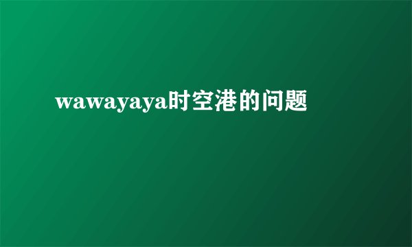 wawayaya时空港的问题