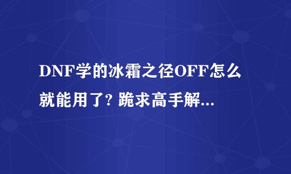 DNF学的冰霜之径OFF怎么就能用了? 跪求高手解答，速度