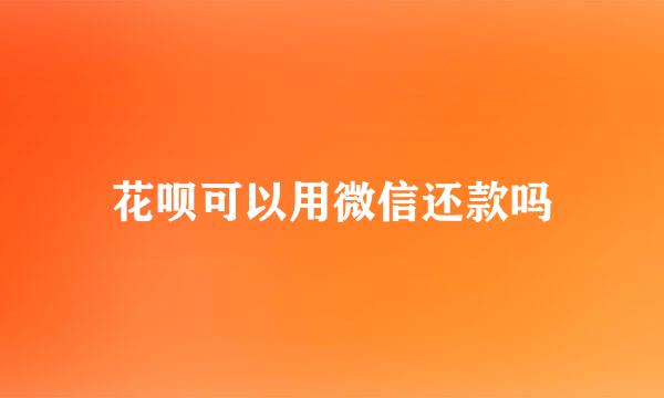 花呗可以用微信还款吗