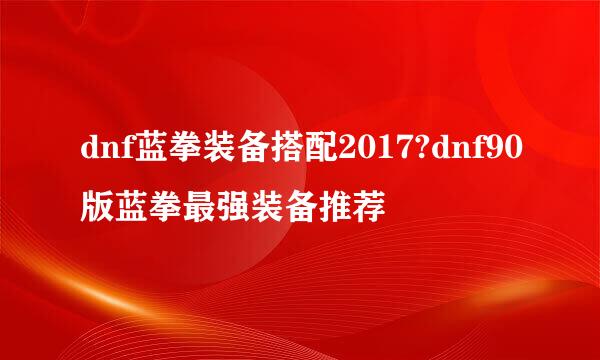 dnf蓝拳装备搭配2017?dnf90版蓝拳最强装备推荐