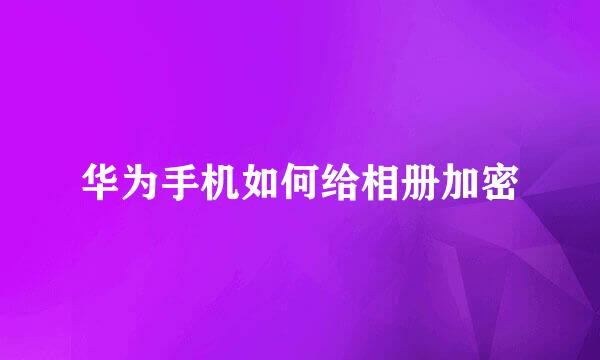 华为手机如何给相册加密