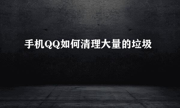 手机QQ如何清理大量的垃圾