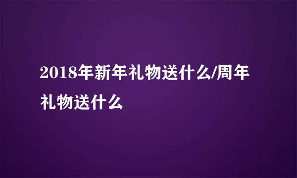 2018年新年礼物送什么/周年礼物送什么