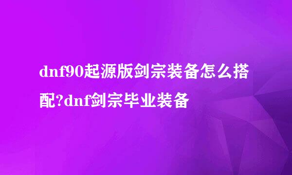 dnf90起源版剑宗装备怎么搭配?dnf剑宗毕业装备