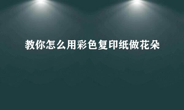 教你怎么用彩色复印纸做花朵