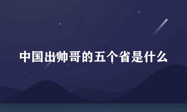 中国出帅哥的五个省是什么