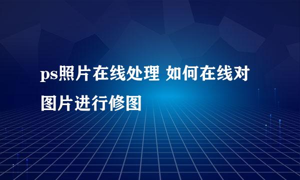 ps照片在线处理 如何在线对图片进行修图