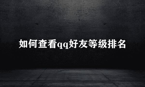 如何查看qq好友等级排名