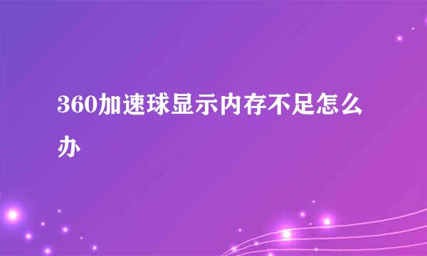 360加速球显示内存不足怎么办