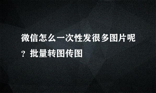 微信怎么一次性发很多图片呢？批量转图传图