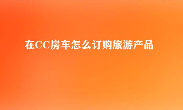 在CC房车怎么订购旅游产品