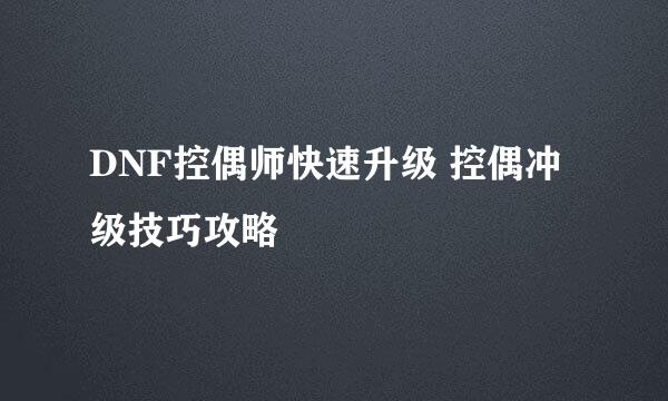 DNF控偶师快速升级 控偶冲级技巧攻略