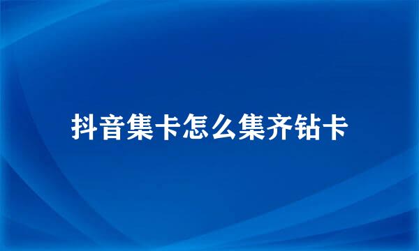 抖音集卡怎么集齐钻卡