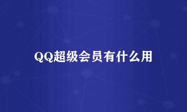 QQ超级会员有什么用