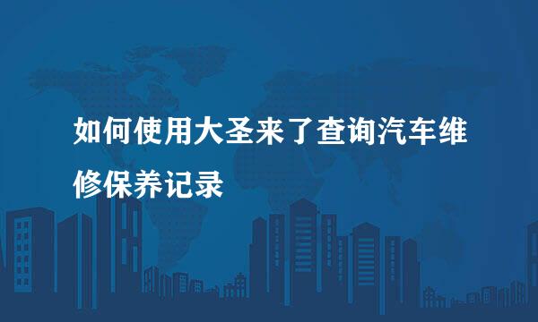 如何使用大圣来了查询汽车维修保养记录