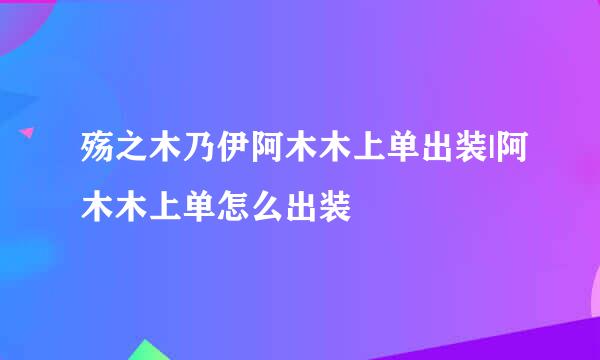 殇之木乃伊阿木木上单出装|阿木木上单怎么出装