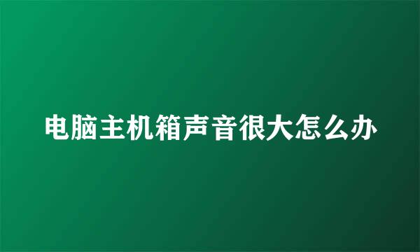 电脑主机箱声音很大怎么办