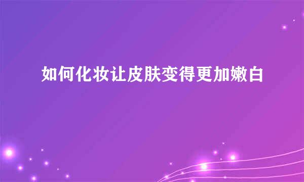 如何化妆让皮肤变得更加嫩白