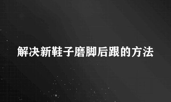 解决新鞋子磨脚后跟的方法