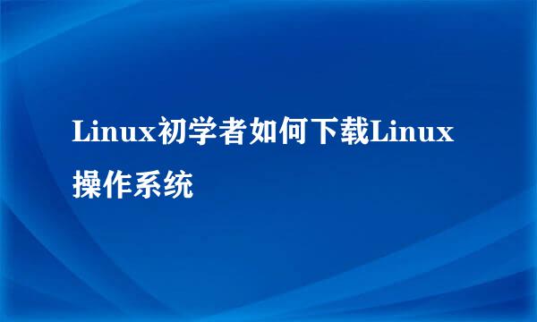 Linux初学者如何下载Linux操作系统