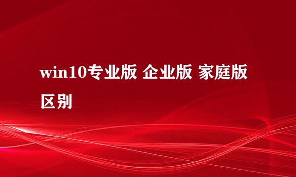 win10专业版 企业版 家庭版区别