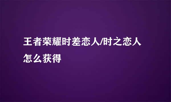 王者荣耀时差恋人/时之恋人怎么获得