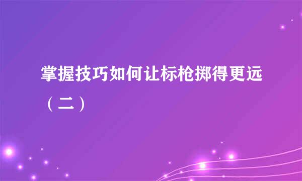 掌握技巧如何让标枪掷得更远（二）