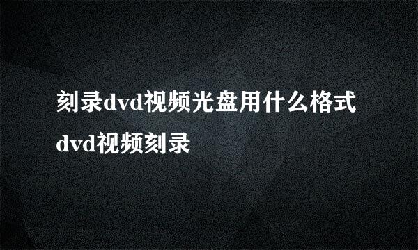 刻录dvd视频光盘用什么格式 dvd视频刻录