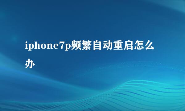 iphone7p频繁自动重启怎么办