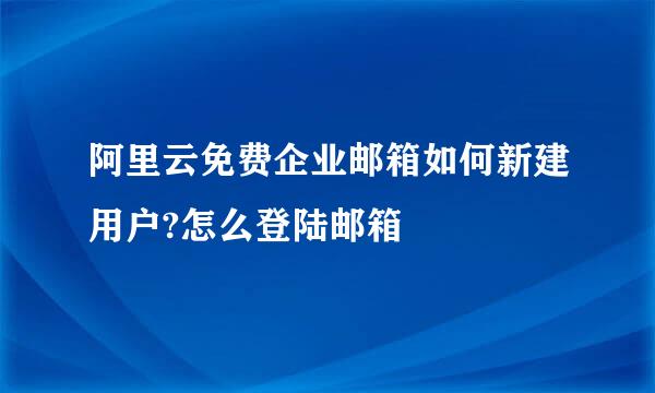 阿里云免费企业邮箱如何新建用户?怎么登陆邮箱