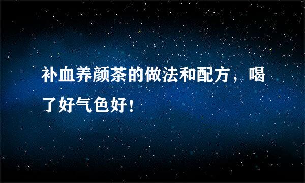 补血养颜茶的做法和配方，喝了好气色好！