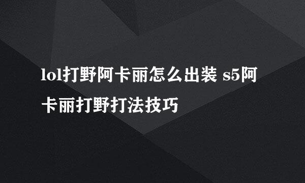 lol打野阿卡丽怎么出装 s5阿卡丽打野打法技巧