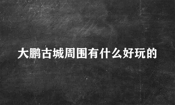 大鹏古城周围有什么好玩的