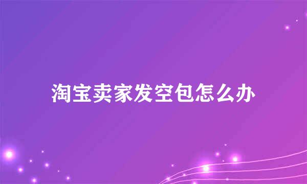 淘宝卖家发空包怎么办