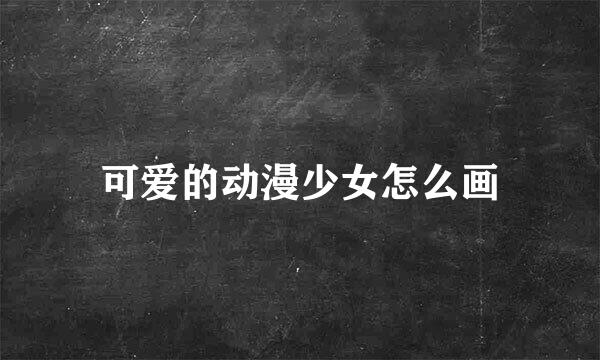 可爱的动漫少女怎么画
