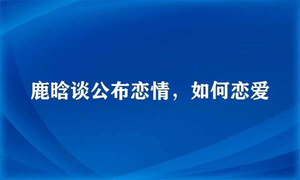 鹿晗谈公布恋情，如何恋爱