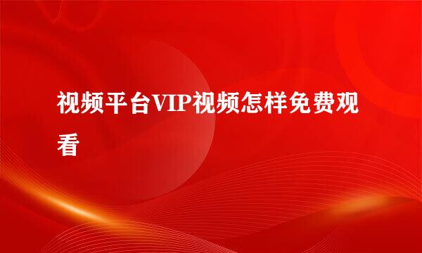 视频平台VIP视频怎样免费观看